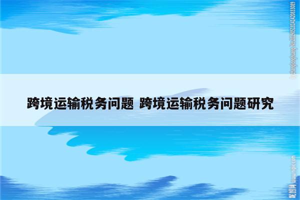 跨境运输税务问题 跨境运输税务问题研究