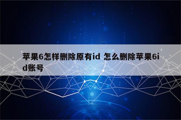 苹果6怎样删除原有id 怎么删除苹果6id账号