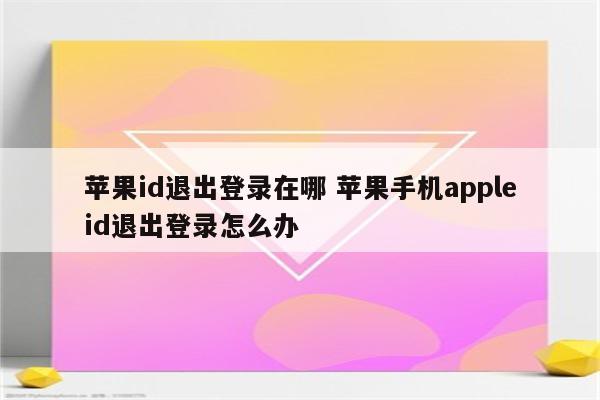 苹果id退出登录在哪 苹果手机appleid退出登录怎么办