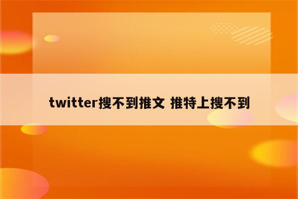 twitter搜不到推文 推特上搜不到