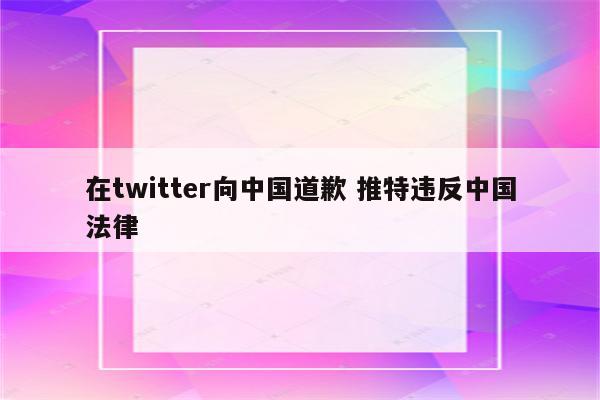 在twitter向中国道歉 推特违反中国法律