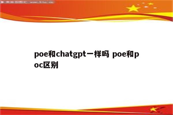 poe和chatgpt一样吗 poe和poc区别