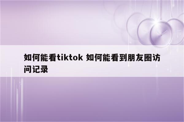 如何能看tiktok 如何能看到朋友圈访问记录
