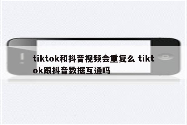 tiktok和抖音视频会重复么 tiktok跟抖音数据互通吗