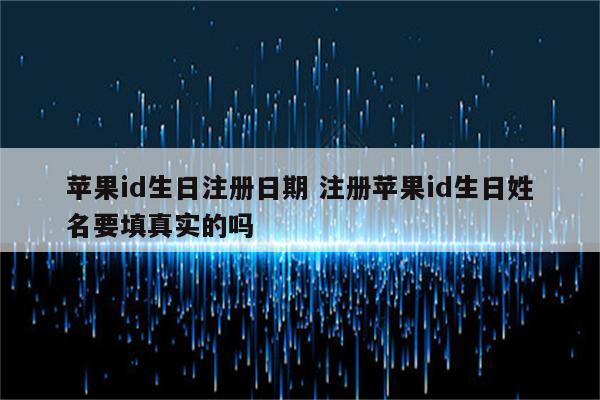 苹果id生日注册日期 注册苹果id生日姓名要填真实的吗