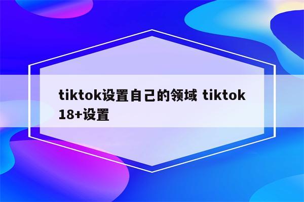 tiktok设置自己的领域 tiktok18+设置
