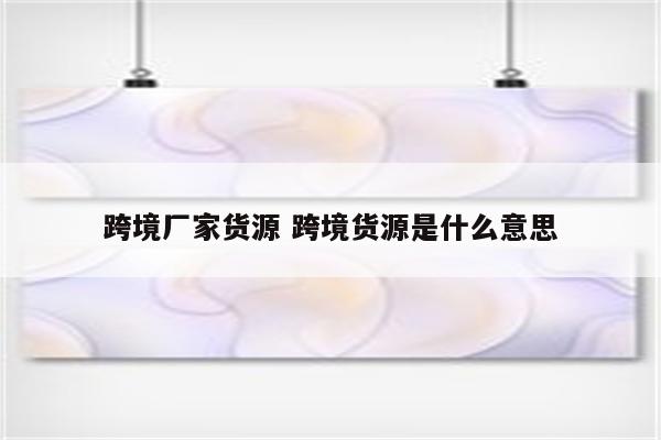 跨境厂家货源 跨境货源是什么意思