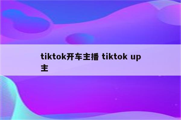 tiktok开车主播 tiktok up主