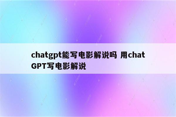chatgpt能写电影解说吗 用chatGPT写电影解说