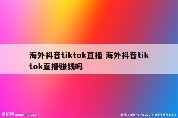 海外抖音tiktok直播 海外抖音tiktok直播赚钱吗