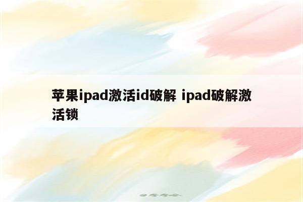 苹果ipad激活id破解 ipad破解激活锁