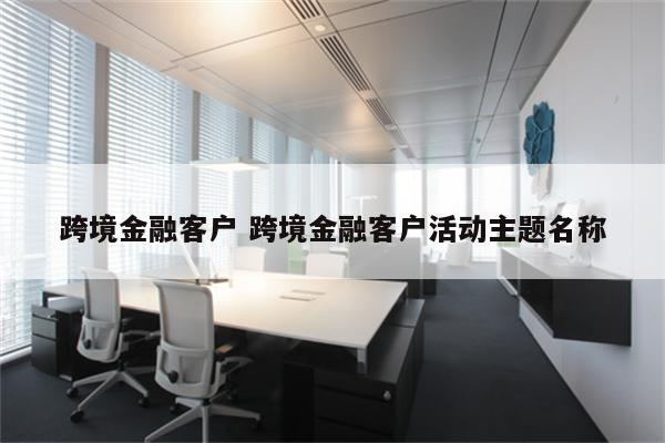 跨境金融客户 跨境金融客户活动主题名称