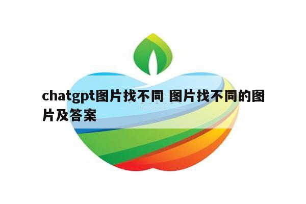 chatgpt图片找不同 图片找不同的图片及答案