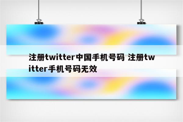 注册twitter中国手机号码 注册twitter手机号码无效