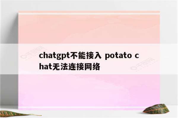 chatgpt不能接入 potato chat无法连接网络