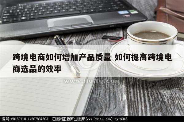 跨境电商如何增加产品质量 如何提高跨境电商选品的效率