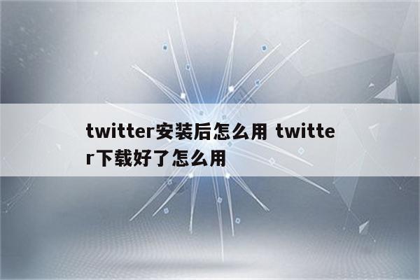 twitter安装后怎么用 twitter下载好了怎么用