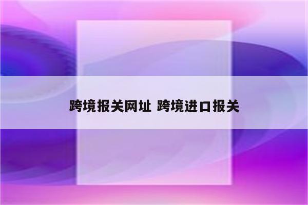 跨境报关网址 跨境进口报关