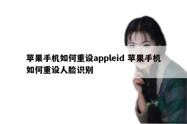 苹果手机如何重设appleid 苹果手机如何重设人脸识别
