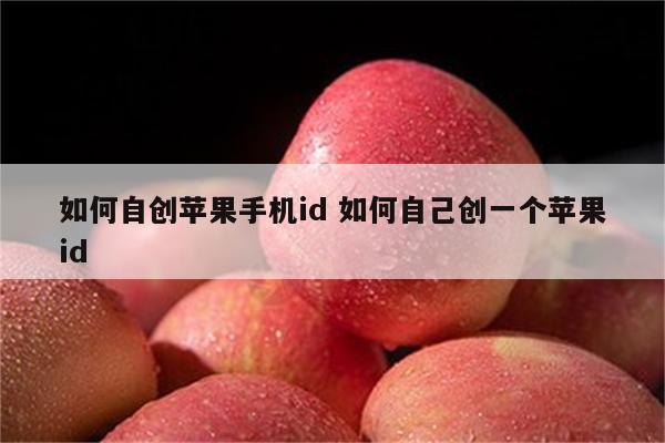 如何自创苹果手机id 如何自己创一个苹果id