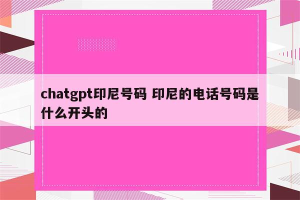 详细阅读:chatgpt印尼号码 印尼的电话号码是什么开头的 chatgpt印尼号码 印尼的电话号码是什么开头的