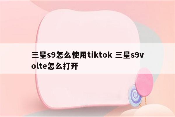 三星s9怎么使用tiktok 三星s9volte怎么打开