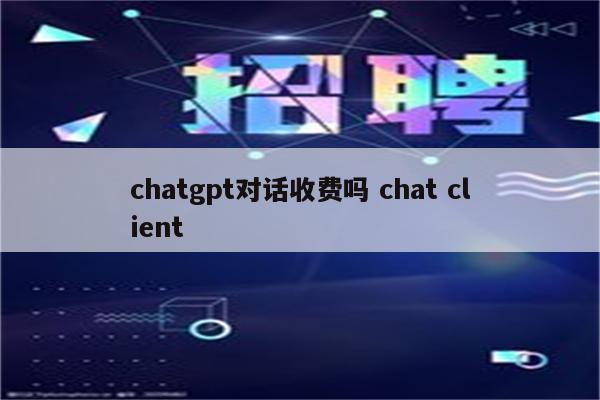 chatgpt对话收费吗 chat client