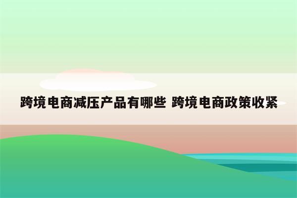 跨境电商减压产品有哪些 跨境电商政策收紧