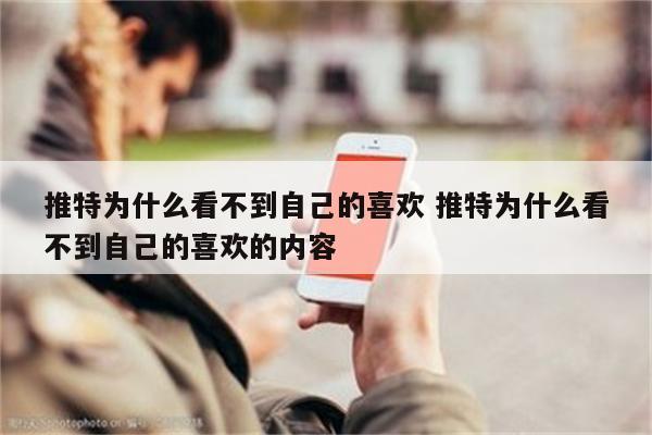 推特为什么看不到自己的喜欢 推特为什么看不到自己的喜欢的内容