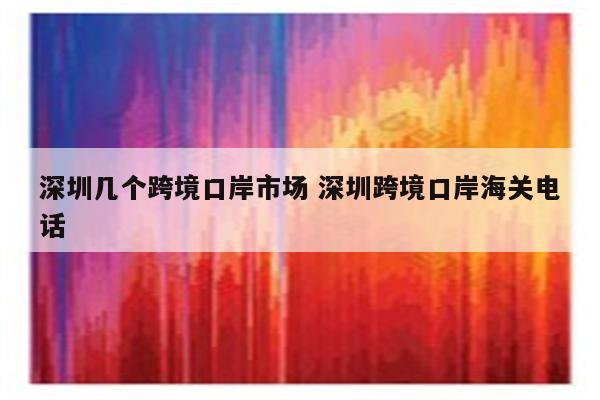 深圳几个跨境口岸市场 深圳跨境口岸海关电话