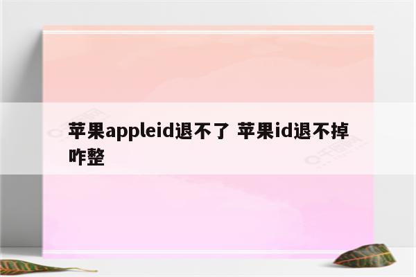 苹果appleid退不了 苹果id退不掉咋整