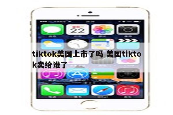 tiktok美国上市了吗 美国tiktok卖给谁了