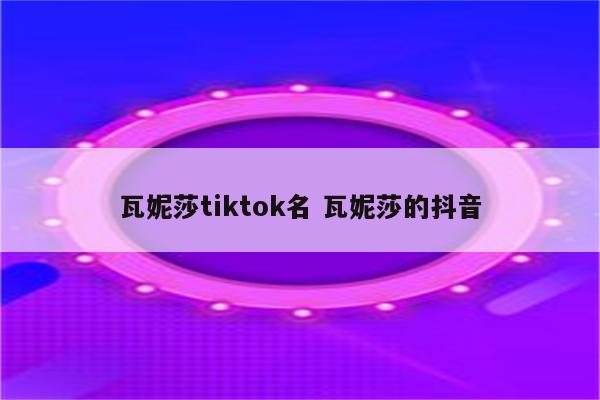 瓦妮莎tiktok名 瓦妮莎的抖音