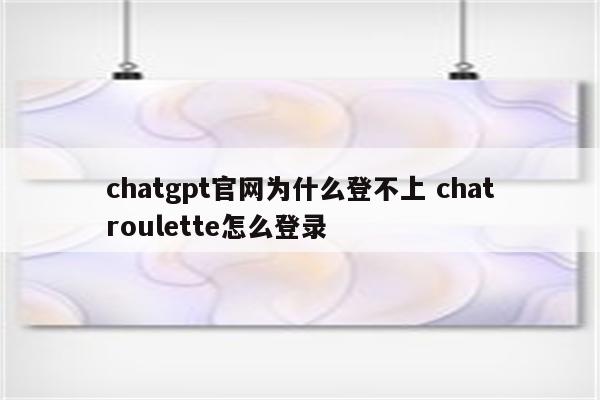 chatgpt官网为什么登不上 chatroulette怎么登录