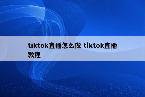 tiktok直播怎么做 tiktok直播教程