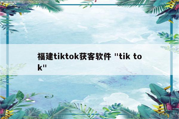 福建tiktok获客软件 "tik tok"