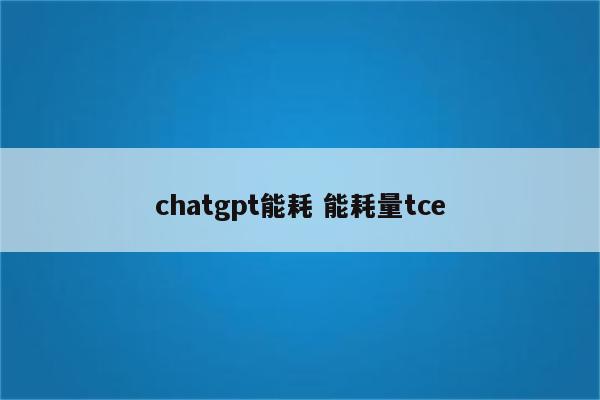 详细阅读:chatgpt能耗 能耗量tce chatgpt能耗 能耗量tce