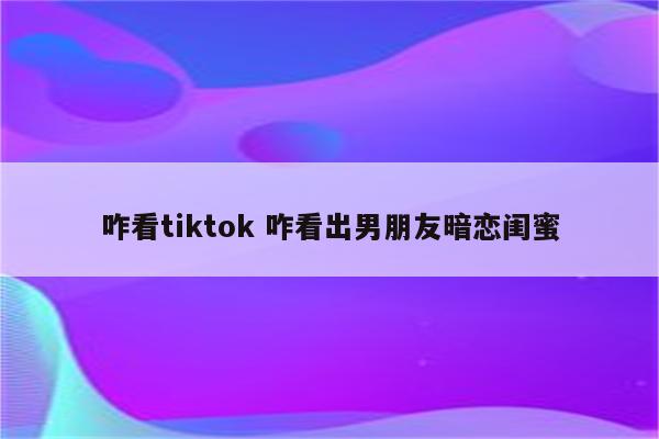 咋看tiktok 咋看出男朋友暗恋闺蜜