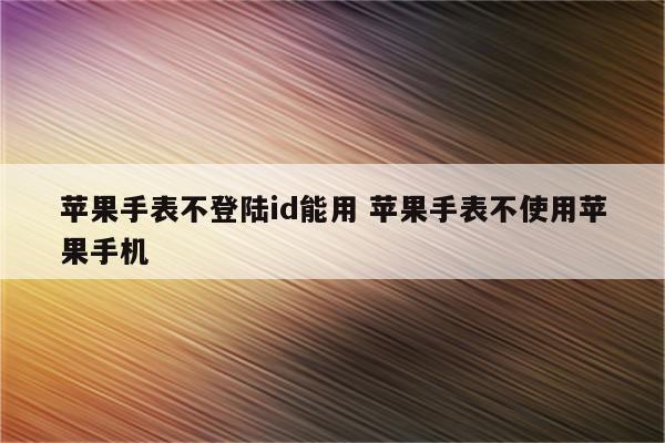 苹果手表不登陆id能用 苹果手表不使用苹果手机