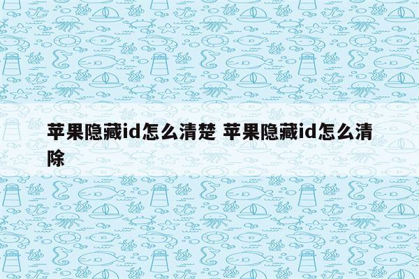 苹果隐藏id怎么清楚 苹果隐藏id怎么清除