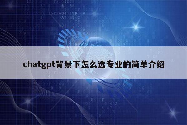 chatgpt背景下怎么选专业的简单介绍