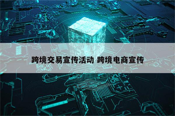 跨境交易宣传活动 跨境电商宣传