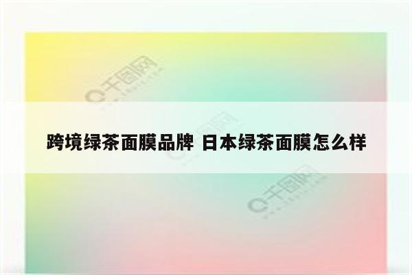 跨境绿茶面膜品牌 日本绿茶面膜怎么样