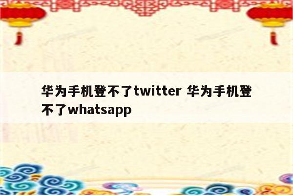 华为手机登不了twitter 华为手机登不了whatsapp