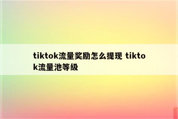 tiktok流量奖励怎么提现 tiktok流量池等级