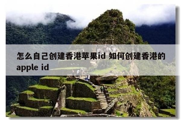 怎么自己创建香港苹果id 如何创建香港的apple id