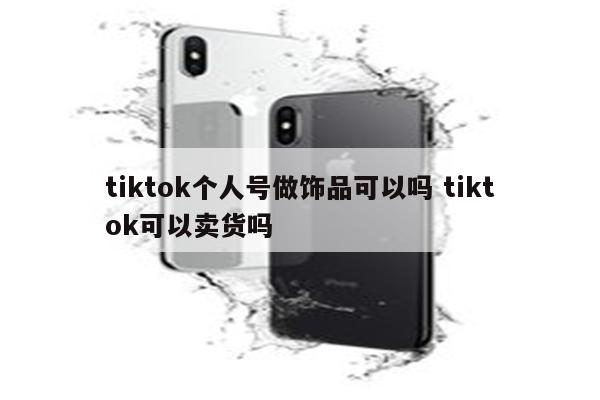 tiktok个人号做饰品可以吗 tiktok可以卖货吗
