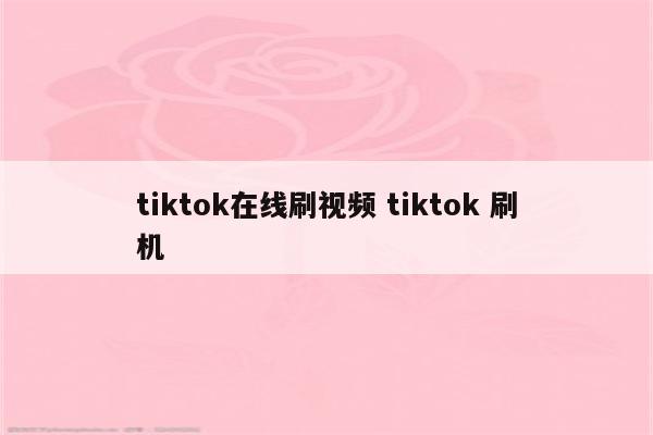 tiktok在线刷视频 tiktok 刷机