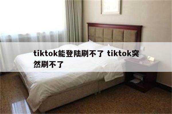 tiktok能登陆刷不了 tiktok突然刷不了