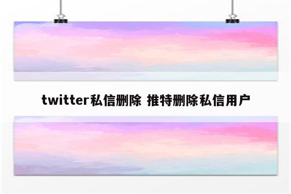twitter私信删除 推特删除私信用户